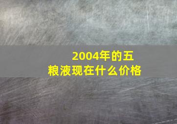 2004年的五粮液现在什么价格