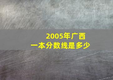 2005年广西一本分数线是多少