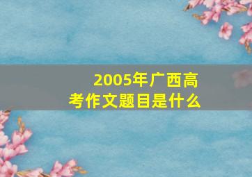 2005年广西高考作文题目是什么