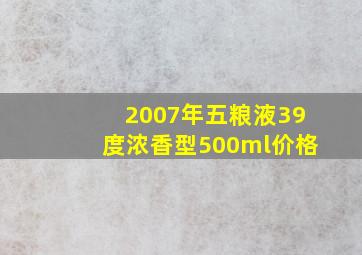 2007年五粮液39度浓香型500ml价格