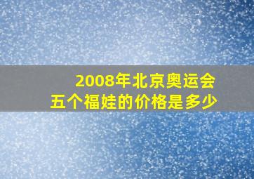 2008年北京奥运会五个福娃的价格是多少