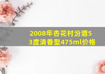 2008年杏花村汾酒53度清香型475ml价格