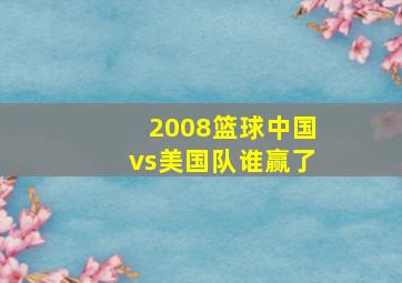 2008篮球中国vs美国队谁赢了