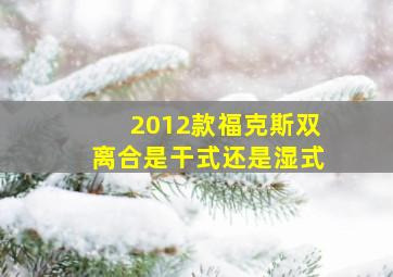 2012款福克斯双离合是干式还是湿式