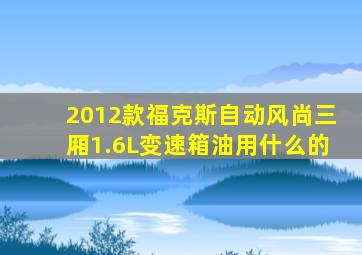 2012款福克斯自动风尚三厢1.6L变速箱油用什么的