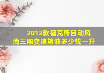 2012款福克斯自动风尚三厢变速箱油多少钱一升