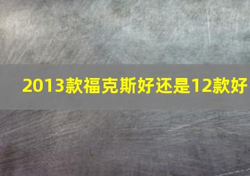 2013款福克斯好还是12款好