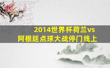 2014世界杯荷兰vs阿根廷点球大战停门线上