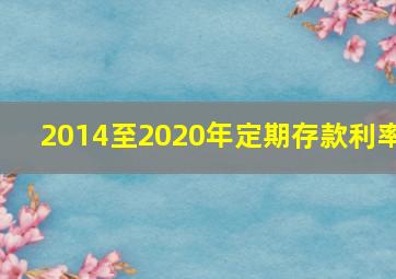 2014至2020年定期存款利率