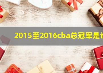 2015至2016cba总冠军是谁