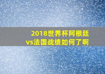 2018世界杯阿根廷vs法国战绩如何了啊