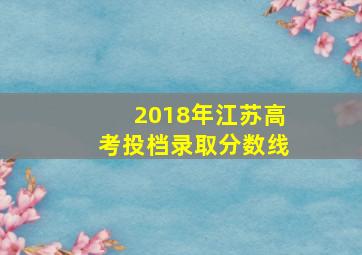 2018年江苏高考投档录取分数线