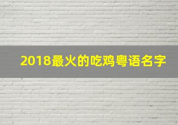 2018最火的吃鸡粤语名字