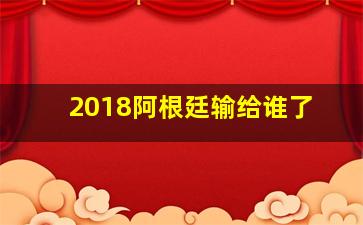 2018阿根廷输给谁了