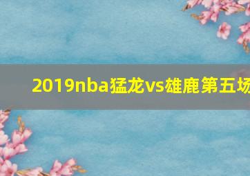 2019nba猛龙vs雄鹿第五场