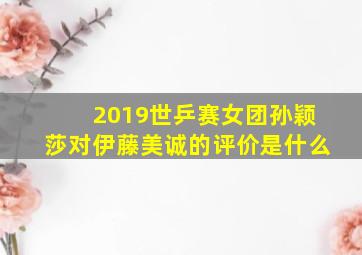 2019世乒赛女团孙颖莎对伊藤美诚的评价是什么