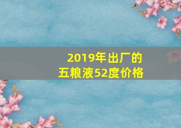 2019年出厂的五粮液52度价格