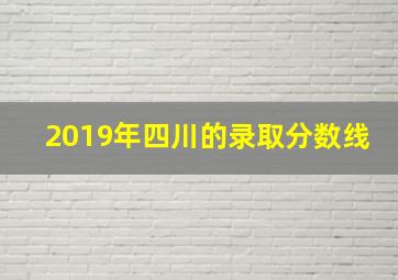 2019年四川的录取分数线