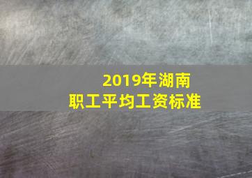 2019年湖南职工平均工资标准