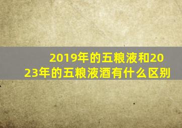 2019年的五粮液和2023年的五粮液酒有什么区别