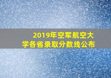 2019年空军航空大学各省录取分数线公布