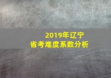 2019年辽宁省考难度系数分析