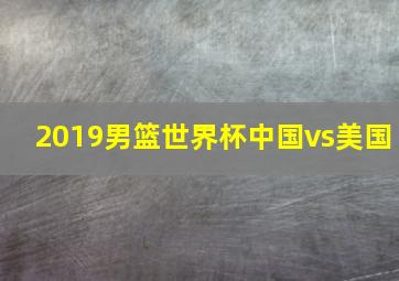 2019男篮世界杯中国vs美国