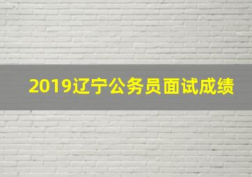 2019辽宁公务员面试成绩