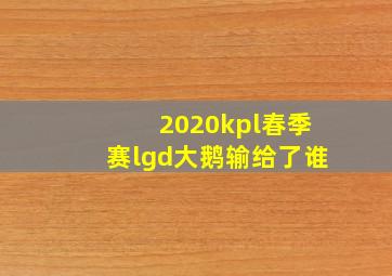 2020kpl春季赛lgd大鹅输给了谁