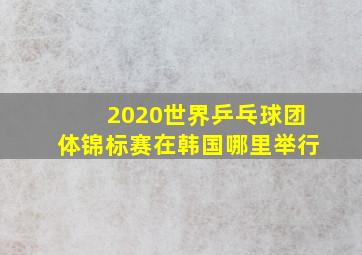 2020世界乒乓球团体锦标赛在韩国哪里举行