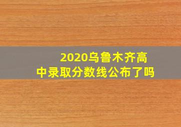 2020乌鲁木齐高中录取分数线公布了吗