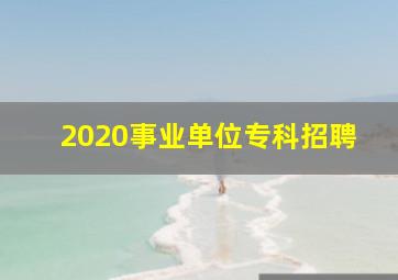 2020事业单位专科招聘