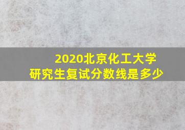 2020北京化工大学研究生复试分数线是多少