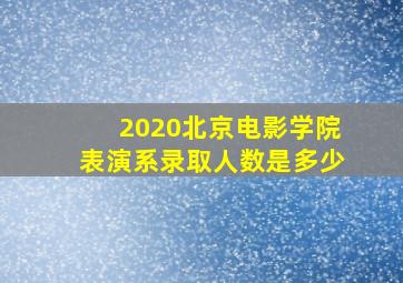 2020北京电影学院表演系录取人数是多少