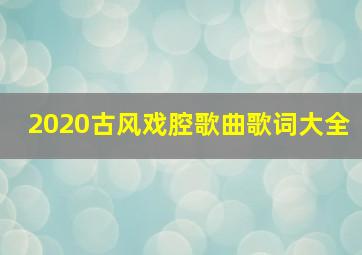 2020古风戏腔歌曲歌词大全