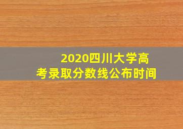 2020四川大学高考录取分数线公布时间