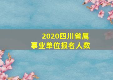 2020四川省属事业单位报名人数