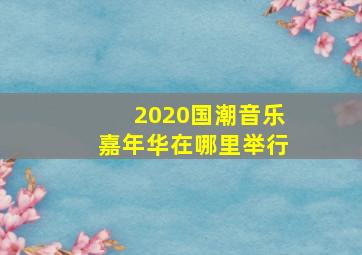 2020国潮音乐嘉年华在哪里举行