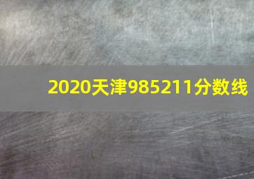 2020天津985211分数线