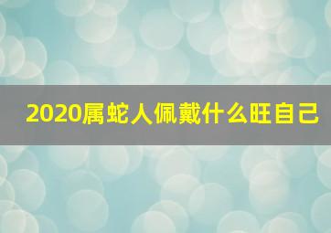 2020属蛇人佩戴什么旺自己