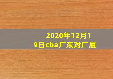 2020年12月19日cba广东对广厦