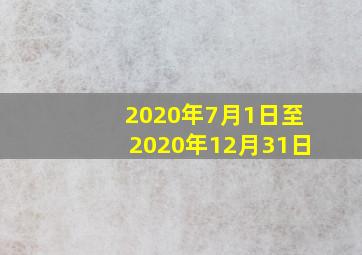 2020年7月1日至2020年12月31日