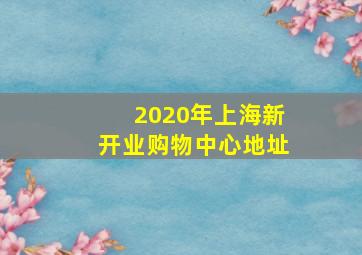 2020年上海新开业购物中心地址