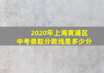 2020年上海黄浦区中考录取分数线是多少分