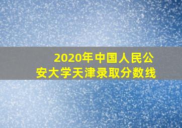 2020年中国人民公安大学天津录取分数线