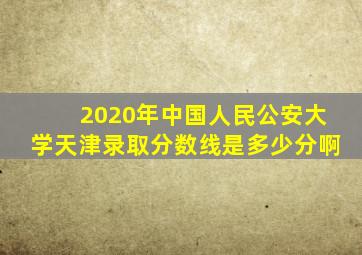 2020年中国人民公安大学天津录取分数线是多少分啊