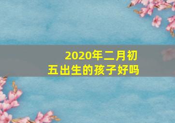 2020年二月初五出生的孩子好吗