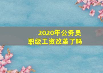 2020年公务员职级工资改革了吗