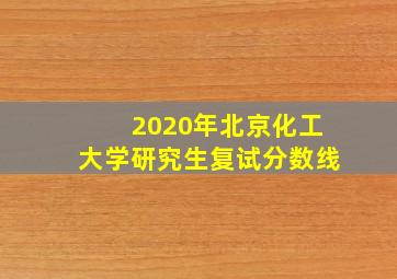 2020年北京化工大学研究生复试分数线