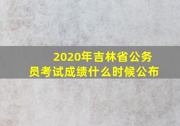 2020年吉林省公务员考试成绩什么时候公布